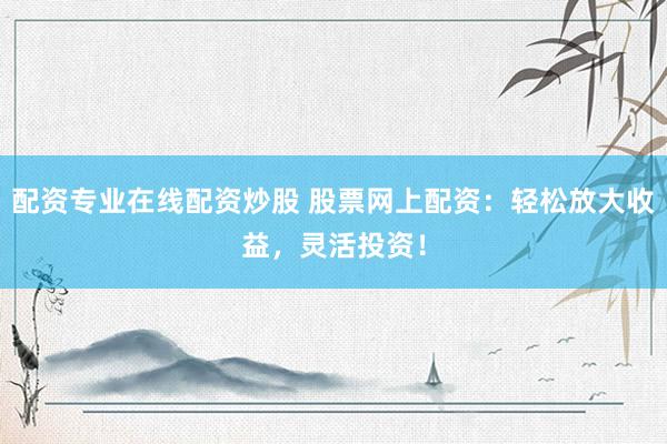 配资专业在线配资炒股 股票网上配资：轻松放大收益，灵活投资！