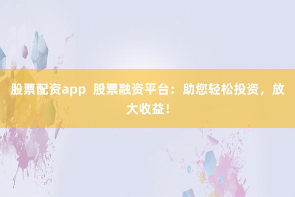 股票配资app  股票融资平台：助您轻松投资，放大收益！