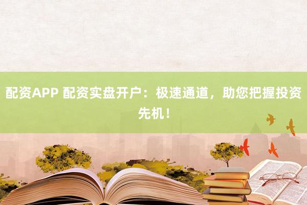 配资APP 配资实盘开户：极速通道，助您把握投资先机！