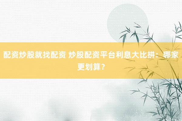 配资炒股就找配资 炒股配资平台利息大比拼:哪家更划算?