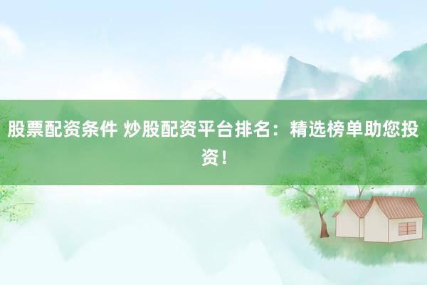 股票配资条件 炒股配资平台排名：精选榜单助您投资！