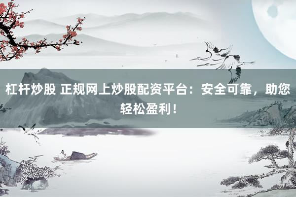 杠杆炒股 正规网上炒股配资平台：安全可靠，助您轻松盈利！