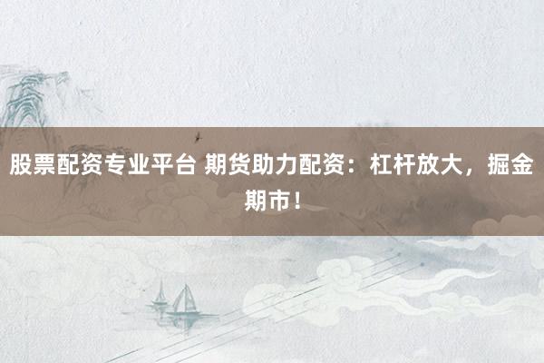 股票配资专业平台 期货助力配资：杠杆放大，掘金期市！