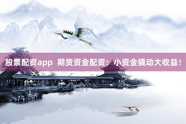 股票配资app  期货资金配资：小资金撬动大收益！