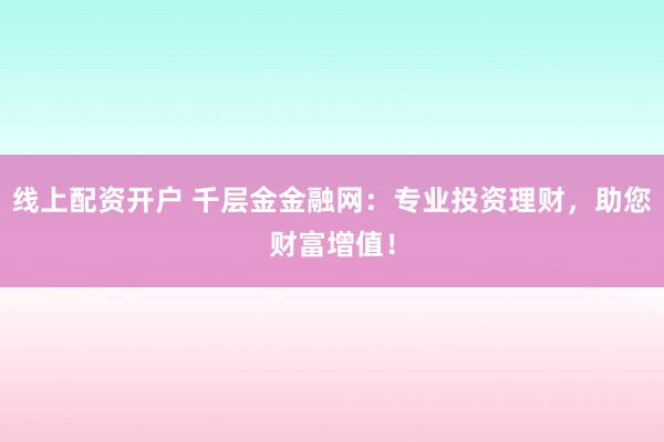 线上配资开户 千层金金融网：专业投资理财，助您财富增值！