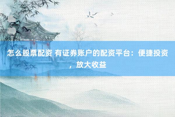 怎么股票配资 有证券账户的配资平台：便捷投资，放大收益