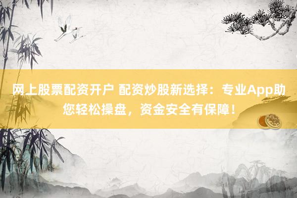 网上股票配资开户 配资炒股新选择：专业App助您轻松操盘，资金安全有保障！