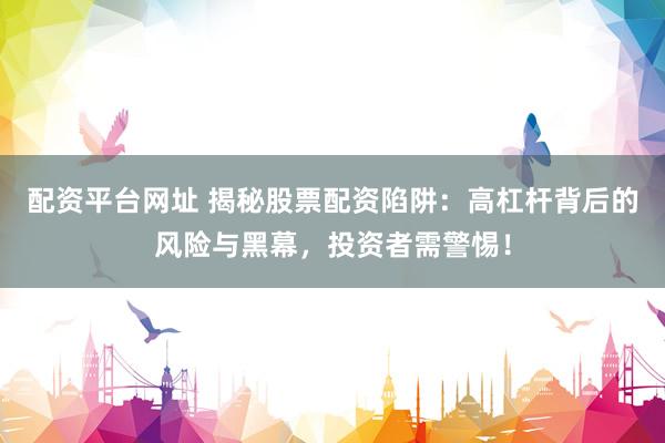 配资平台网址 揭秘股票配资陷阱：高杠杆背后的风险与黑幕，投资者需警惕！