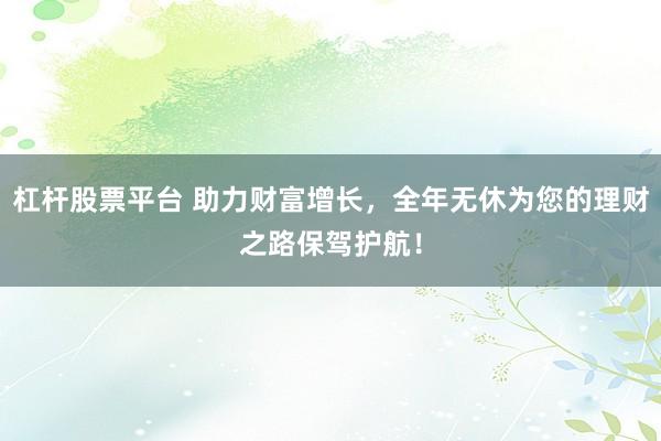 杠杆股票平台 助力财富增长，全年无休为您的理财之路保驾护航！