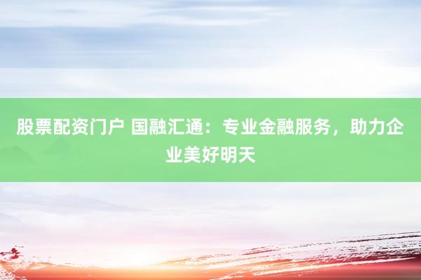 股票配资门户 国融汇通：专业金融服务，助力企业美好明天