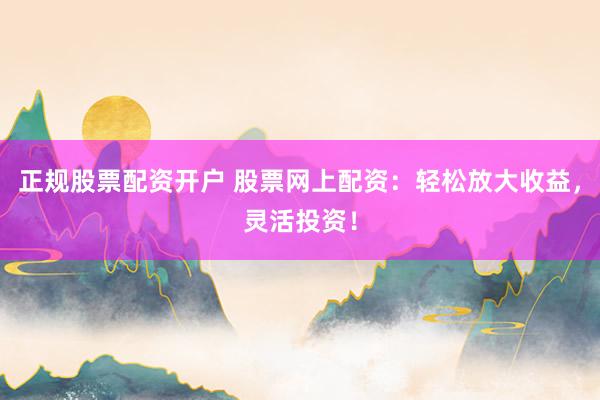正规股票配资开户 股票网上配资：轻松放大收益，灵活投资！