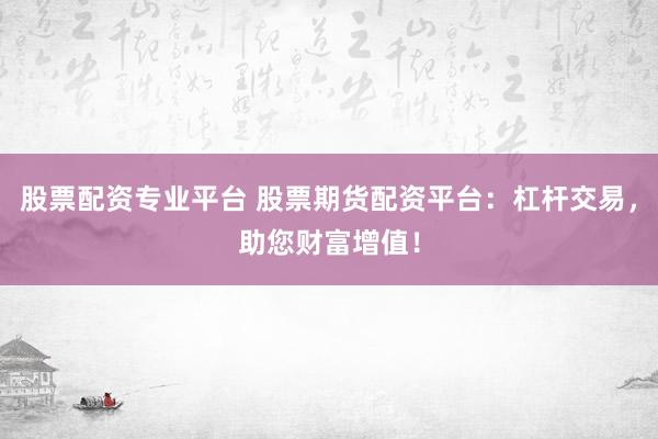 股票配资专业平台 股票期货配资平台:杠杆交易,助您财富增值!