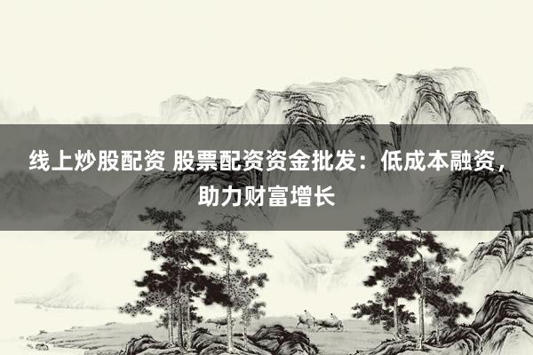 线上炒股配资 股票配资资金批发:低成本融资,助力财富增长