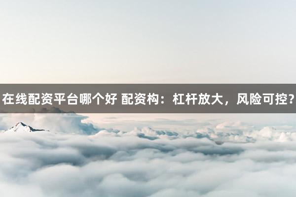 在线配资平台哪个好 配资构：杠杆放大，风险可控？
