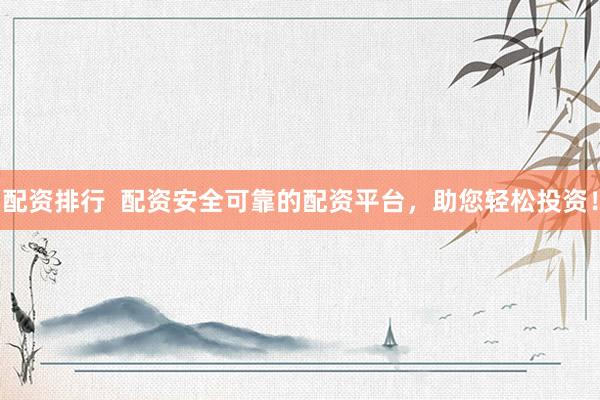 配资排行  配资安全可靠的配资平台，助您轻松投资！