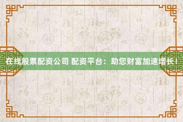 在线股票配资公司 配资平台：助您财富加速增长！
