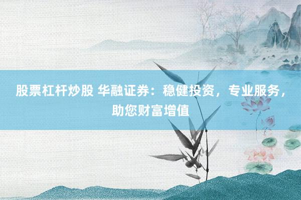 股票杠杆炒股 华融证券：稳健投资，专业服务，助您财富增值