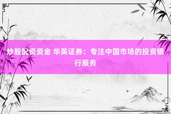 炒股配资资金 华英证券：专注中国市场的投资银行服务