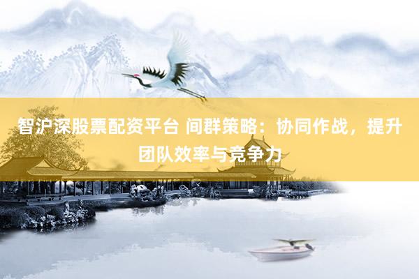 智沪深股票配资平台 间群策略:协同作战,提升团队效率与竞争力
