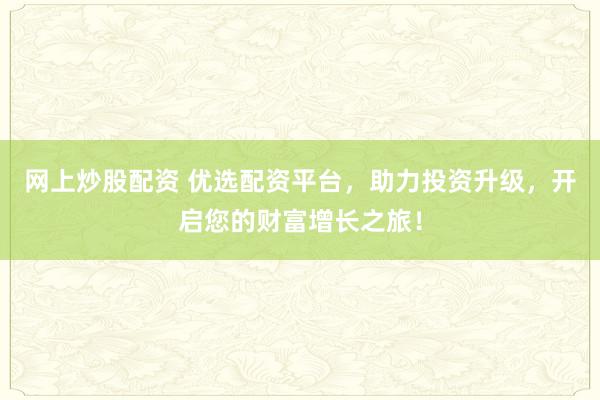 网上炒股配资 优选配资平台，助力投资升级，开启您的财富增长之旅！