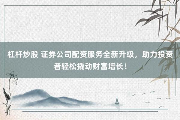 杠杆炒股 证券公司配资服务全新升级,助力投资者轻松撬动财富增长!