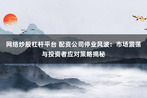 网络炒股杠杆平台 配资公司停业风波：市场震荡与投资者应对策略揭秘