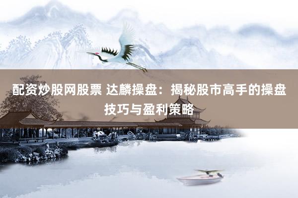 配资炒股网股票 达麟操盘:揭秘股市高手的操盘技巧与盈利策略