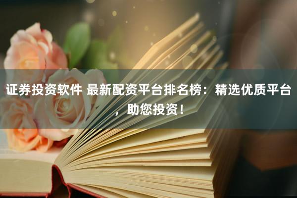 证券投资软件 最新配资平台排名榜：精选优质平台，助您投资！