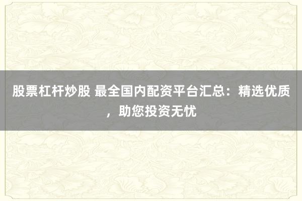 股票杠杆炒股 最全国内配资平台汇总：精选优质，助您投资无忧