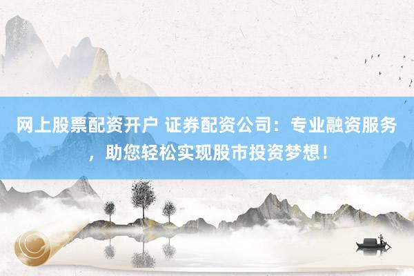 网上股票配资开户 证券配资公司：专业融资服务，助您轻松实现股市投资梦想！