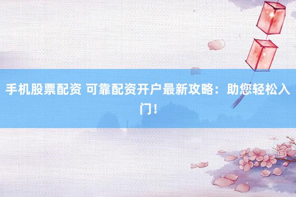 手机股票配资 可靠配资开户最新攻略：助您轻松入门！