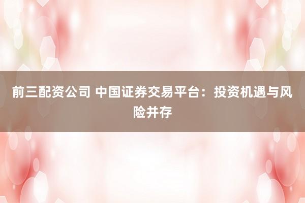 前三配资公司 中国证券交易平台：投资机遇与风险并存
