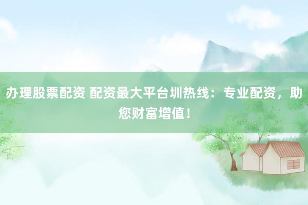 办理股票配资 配资最大平台圳热线：专业配资，助您财富增值！