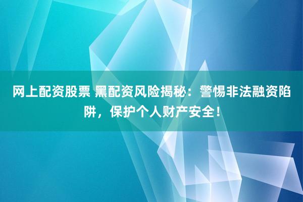 网上配资股票 黑配资风险揭秘：警惕非法融资陷阱，保护个人财产安全！