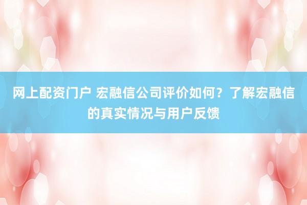 网上配资门户 宏融信公司评价如何?了解宏融信的真实情况与用户反馈