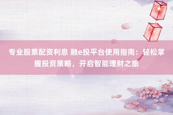 专业股票配资利息 融e投平台使用指南：轻松掌握投资策略，开启智能理财之旅